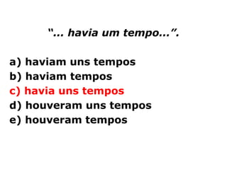 “... havia um tempo...”.

a) haviam uns tempos
b) haviam tempos
c) havia uns tempos
d) houveram uns tempos
e) houveram tempos
 