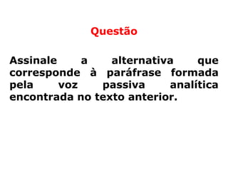 Questão

Assinale     a   alternativa    que
corresponde à paráfrase formada
pela     voz   passiva     analítica
encontrada no texto anterior.
 