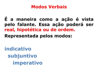 Modos Verbais

É a maneira como a ação é vista
pelo falante. Essa ação poderá ser
real, hipotética ou de ordem.
Representada pelos modos:


indicativo
 subjuntivo
   imperativo
 