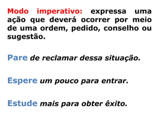 Modo imperativo: expressa uma
ação que deverá ocorrer por meio
de uma ordem, pedido, conselho ou
sugestão.


Pare de reclamar dessa situação.

Espere um pouco para entrar.

Estude mais para obter êxito.
 