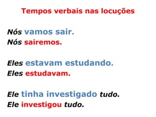 Tempos verbais nas locuções


Nós vamos sair.
Nós sairemos.


Eles estavam estudando.
Eles estudavam.


Ele tinha investigado tudo.
Ele investigou tudo.
 