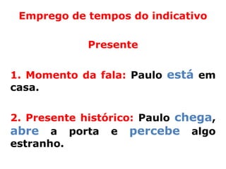 Emprego de tempos do indicativo

             Presente


1. Momento da fala: Paulo está em
casa.


2. Presente histórico: Paulo chega,
abre a porta e percebe algo
estranho.
 