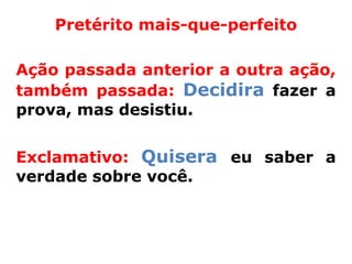 Pretérito mais-que-perfeito

Ação passada anterior a outra ação,
também passada: Decidira fazer a
prova, mas desistiu.


Exclamativo: Quisera eu saber a
verdade sobre você.
 