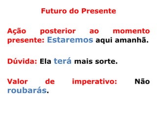 Futuro do Presente

Ação    posterior ao    momento
presente: Estaremos aqui amanhã.


Dúvida: Ela terá mais sorte.

Valor   de      imperativo:    Não
roubarás.
 
