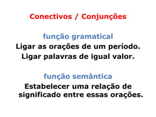 Conectivos / Conjunções

        função gramatical
Ligar as orações de um período.
  Ligar palavras de igual valor.

       função semântica
  Estabelecer uma relação de
significado entre essas orações.
 