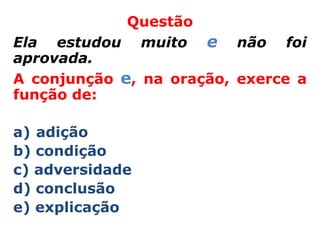 Questão
Ela estudou muito e não foi
aprovada.
A conjunção e, na oração, exerce a
função de:

a) adição
b) condição
c) adversidade
d) conclusão
e) explicação
 
