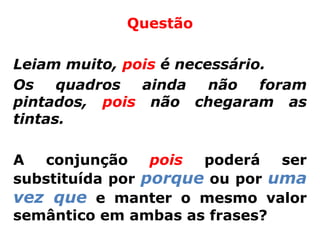 Questão

Leiam muito, pois é necessário.
Os    quadros  ainda    não   foram
pintados, pois não chegaram as
tintas.

A  conjunção     pois poderá   ser
substituída por porque ou por uma
vez que e manter o mesmo valor
semântico em ambas as frases?
 