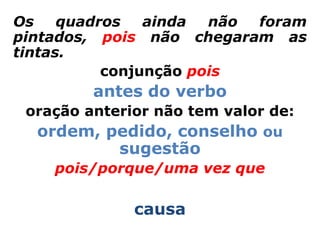 Os    quadros   ainda  não foram
pintados, pois não chegaram as
tintas.
           conjunção pois
         antes do verbo
 oração anterior não tem valor de:
  ordem, pedido, conselho ou
            sugestão
    pois/porque/uma vez que

              causa
 