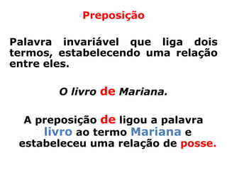 Preposição

Palavra invariável que liga dois
termos, estabelecendo uma relação
entre eles.

       O livro de Mariana.

  A preposição de ligou a palavra
     livro ao termo Mariana e
 estabeleceu uma relação de posse.
 