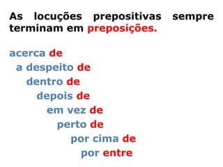 As locuções prepositivas   sempre
terminam em preposições.

acerca de
 a despeito de
   dentro de
     depois de
      em vez de
        perto de
           por cima de
             por entre
 