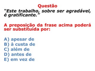 Questão
“Este trabalho, sobre ser agradável,
é gratificante.”

A preposição da frase acima poderá
ser substituída por:

A) apesar de
B) à custa de
C) além de
D) antes de
E) em vez de
 
