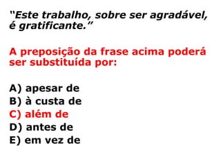 “Este trabalho, sobre ser agradável,
é gratificante.”

A preposição da frase acima poderá
ser substituída por:

A) apesar de
B) à custa de
C) além de
D) antes de
E) em vez de
 