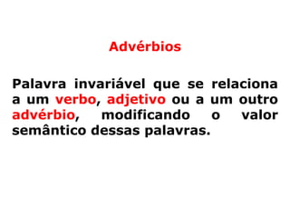 Advérbios

Palavra invariável que se relaciona
a um verbo, adjetivo ou a um outro
advérbio,   modificando    o  valor
semântico dessas palavras.
 