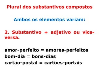 Plural dos substantivos compostos

   Ambos os elementos variam:

2. Substantivo + adjetivo ou vice-
versa.

amor-perfeito = amores-perfeitos
bom-dia = bons-dias
cartão-postal = cartões-portais
 