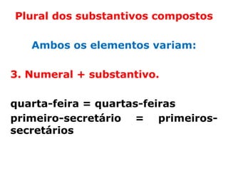 Plural dos substantivos compostos

   Ambos os elementos variam:

3. Numeral + substantivo.

quarta-feira = quartas-feiras
primeiro-secretário = primeiros-
secretários
 