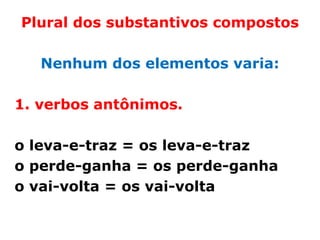 Plural dos substantivos compostos

   Nenhum dos elementos varia:

1. verbos antônimos.

o leva-e-traz = os leva-e-traz
o perde-ganha = os perde-ganha
o vai-volta = os vai-volta
 
