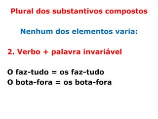 Plural dos substantivos compostos

   Nenhum dos elementos varia:

2. Verbo + palavra invariável

O faz-tudo = os faz-tudo
O bota-fora = os bota-fora
 