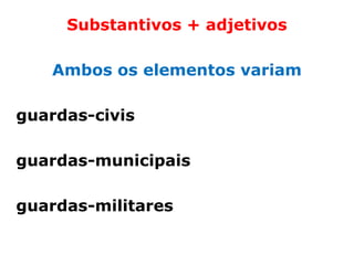 Substantivos + adjetivos

   Ambos os elementos variam

guardas-civis

guardas-municipais

guardas-militares
 