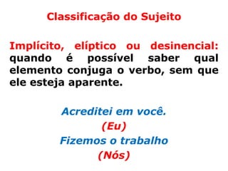 Classificação do Sujeito

Implícito, elíptico ou desinencial:
quando é possível saber qual
elemento conjuga o verbo, sem que
ele esteja aparente.

        Acreditei em você.
               (Eu)
        Fizemos o trabalho
              (Nós)
 