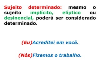 Sujeito determinado: mesmo o
sujeito   implícito,   elíptico  ou
desinencial, poderá ser considerado
determinado.



      (Eu)Acreditei em você.

     (Nós)Fizemos o trabalho.
 