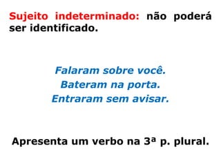 Sujeito indeterminado: não poderá
ser identificado.



        Falaram sobre você.
         Bateram na porta.
       Entraram sem avisar.



Apresenta um verbo na 3ª p. plural.
 