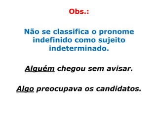 Obs.:

 Não se classifica o pronome
   indefinido como sujeito
       indeterminado.

  Alguém chegou sem avisar.

Algo preocupava os candidatos.
 