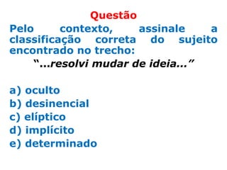 Questão
Pelo      contexto,    assinale    a
classificação correta do sujeito
encontrado no trecho:
    “...resolvi mudar de ideia...”

a) oculto
b) desinencial
c) elíptico
d) implícito
e) determinado
 