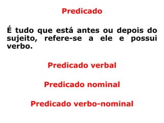 Predicado

É tudo que está antes ou depois do
sujeito, refere-se a ele e possui
verbo.

         Predicado verbal

        Predicado nominal

     Predicado verbo-nominal
 