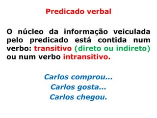 Predicado verbal

O núcleo da informação veiculada
pelo predicado está contida num
verbo: transitivo (direto ou indireto)
ou num verbo intransitivo.

         Carlos comprou...
          Carlos gosta...
          Carlos chegou.
 