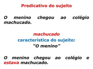 Predicativo do sujeito

O  menino    chegou     ao     colégio
machucado.

           machucado
     característica do sujeito:
           “O menino”

O menino chegou       ao   colégio   e
estava machucado.
 