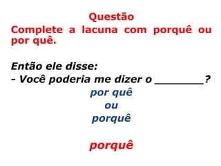 Questão
Complete a lacuna com porquê ou
por quê.

Então ele disse:
- Você poderia me dizer o _______?
              por quê
                 ou
               porquê

             porquê
 
