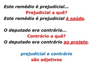 Este remédio é prejudicial...
         Prejudicial a quê?
Este remédio é prejudicial à saúde.

O deputado era contrário...
         Contrário a quê?
O deputado era contrário ao projeto.

       prejudicial e contrário
           são adjetivos
 