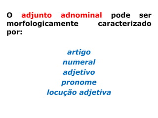 O adjunto adnominal pode ser
morfologicamente  caracterizado
por:

             artigo
            numeral
            adjetivo
            pronome
        locução adjetiva
 
