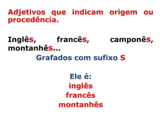 Adjetivos que indicam origem ou
procedência.

Inglês,     francês,    camponês,
montanhês...
       Grafados com sufixo S

             Ele é:
             inglês
            francês
           montanhês
 