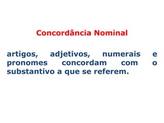 Concordância Nominal

artigos,  adjetivos,   numerais   e
pronomes     concordam     com    o
substantivo a que se referem.
 