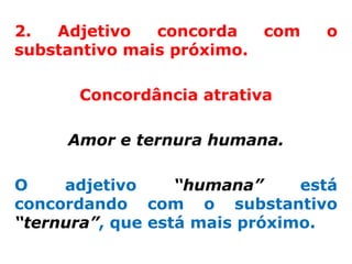 2.  Adjetivo   concorda     com   o
substantivo mais próximo.

       Concordância atrativa

     Amor e ternura humana.

O    adjetivo     “humana”     está
concordando com o substantivo
“ternura”, que está mais próximo.
 