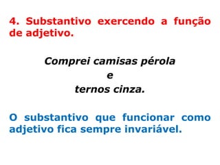 4. Substantivo exercendo a função
de adjetivo.

     Comprei camisas pérola
               e
         ternos cinza.

O substantivo que funcionar como
adjetivo fica sempre invariável.
 