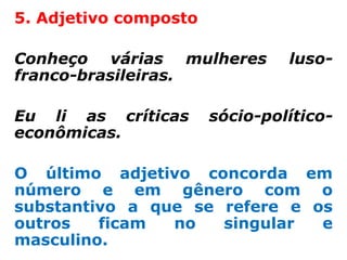 5. Adjetivo composto

Conheço várias mulheres         luso-
franco-brasileiras.

Eu li as críticas      sócio-político-
econômicas.

O último adjetivo concorda em
número e em gênero com o
substantivo a que se refere e os
outros   ficam  no   singular  e
masculino.
 