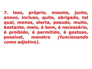 7. leso, próprio, mesmo, junto,
anexo, incluso, quite, obrigado, tal
qual, menos, alerta, pseudo, muito,
bastante, meio, é bom, é necessário,
é proibido, é permitido, é gostoso,
possível,   monstro    (funcionando
como adjetivo).
 