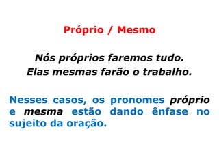 Próprio / Mesmo

   Nós próprios faremos tudo.
  Elas mesmas farão o trabalho.

Nesses casos, os pronomes próprio
e mesma estão dando ênfase no
sujeito da oração.
 