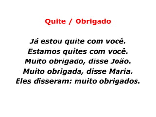 Quite / Obrigado

    Já estou quite com você.
   Estamos quites com você.
  Muito obrigado, disse João.
  Muito obrigada, disse Maria.
Eles disseram: muito obrigados.
 