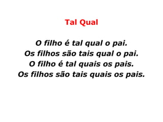 Tal Qual

     O filho é tal qual o pai.
 Os filhos são tais qual o pai.
  O filho é tal quais os pais.
Os filhos são tais quais os pais.
 