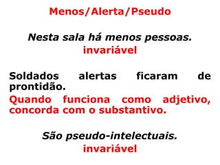 Menos/Alerta/Pseudo

  Nesta sala há menos pessoas.
            invariável

Soldados   alertas   ficaram de
prontidão.
Quando funciona como adjetivo,
concorda com o substantivo.

     São pseudo-intelectuais.
            invariável
 