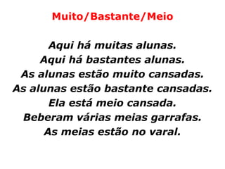 Muito/Bastante/Meio

       Aqui há muitas alunas.
     Aqui há bastantes alunas.
 As alunas estão muito cansadas.
As alunas estão bastante cansadas.
       Ela está meio cansada.
 Beberam várias meias garrafas.
      As meias estão no varal.
 