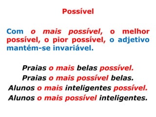 Possível

Com o mais possível, o melhor
possível, o pior possível, o adjetivo
mantém-se invariável.

   Praias o mais belas possível.
   Praias o mais possível belas.
Alunos o mais inteligentes possível.
Alunos o mais possível inteligentes.
 