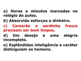 a) Horas e minutos marcadas no
relógio de pulso.
b) Absorvido esforços e dinheiro.
c) Camarão e sardinha fresca
precisam ser bem limpos.
d) Um desejo e uma alegria
incompleto.
e) Esplêndidas inteligência e caráter
distinguiam os homens.
 