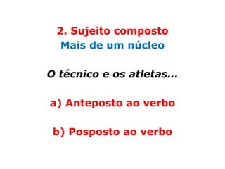 2. Sujeito composto
  Mais de um núcleo

O técnico e os atletas...

a) Anteposto ao verbo

 b) Posposto ao verbo
 