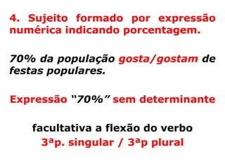 4. Sujeito formado por expressão
numérica indicando porcentagem.

70% da população gosta/gostam de
festas populares.

Expressão “70%” sem determinante

   facultativa a flexão do verbo
     3ªp. singular / 3ªp plural
 