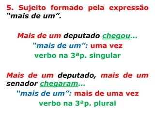 5. Sujeito formado pela expressão
“mais de um”.

  Mais de um deputado chegou...
     “mais de um”: uma vez
      verbo na 3ªp. singular

Mais de um deputado, mais de um
senador chegaram...
  “mais de um”: mais de uma vez
        verbo na 3ªp. plural
 