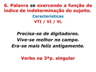 6. Palavra se exercendo a função de
índice de indeterminação do sujeito.
           Características
            VTI / VI / VL


     Precisa-se de digitadores.
     Vive-se melhor no campo.
   Era-se mais feliz antigamente.

      Verbo na 3ªp. singular
 
